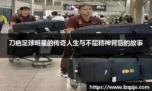 刀疤足球明星的传奇人生与不屈精神背后的故事