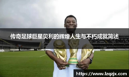 传奇足球巨星贝利的辉煌人生与不朽成就简述