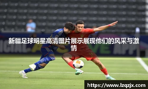 新疆足球明星高清图片展示展现他们的风采与激情