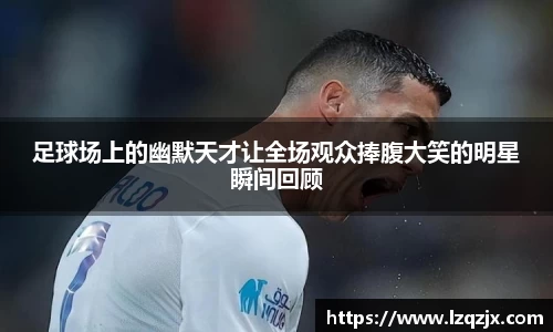 足球场上的幽默天才让全场观众捧腹大笑的明星瞬间回顾