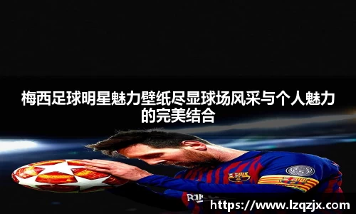 梅西足球明星魅力壁纸尽显球场风采与个人魅力的完美结合